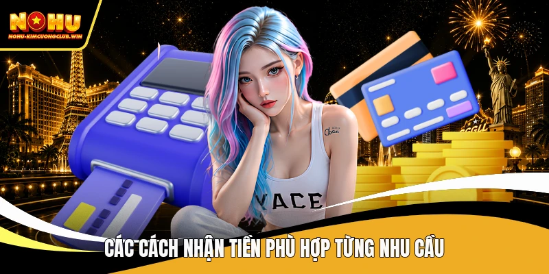 Các cách nhận tiền phù hợp từng nhu cầu